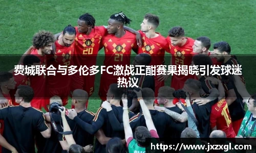 费城联合与多伦多FC激战正酣赛果揭晓引发球迷热议